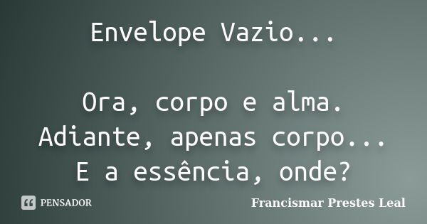 Envelope Vazio... Ora, corpo e alma. Adiante, apenas corpo... E a essência, onde?... Frase de Francismar Prestes Leal.