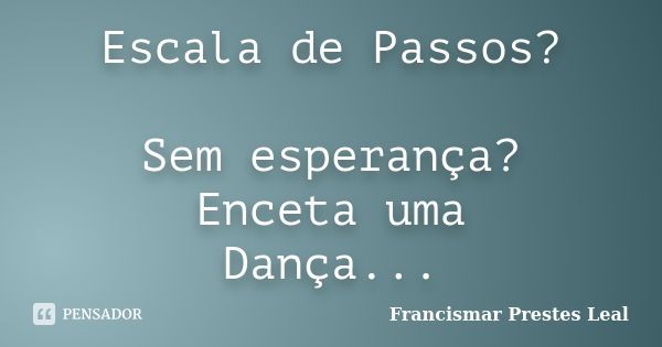 Escala de Passos? Sem esperança? Enceta uma Dança...... Frase de Francismar Prestes Leal.