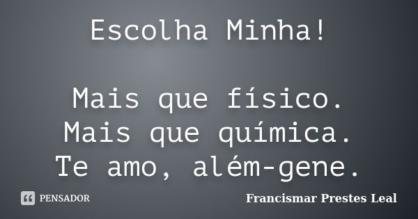 Escolha Minha! Mais que físico. Mais que química. Te amo, além-gene.... Frase de Francismar Prestes Leal.