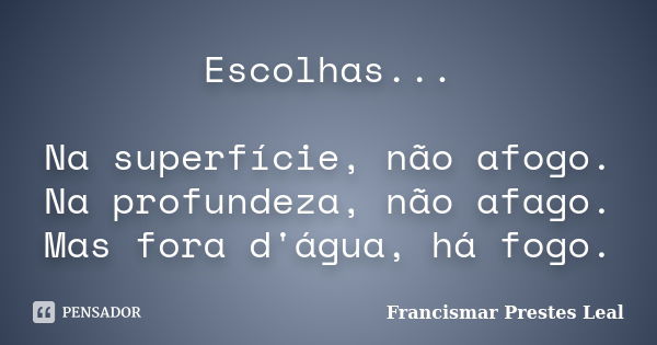 Escolhas... Na superfície, não afogo. Na profundeza, não afago. Mas fora d'água, há fogo.... Frase de Francismar Prestes Leal.