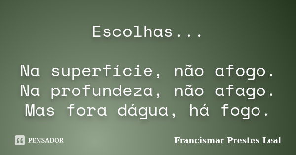 Escolhas... Na superfície, não afogo. Na profundeza, não afago. Mas fora dágua, há fogo.... Frase de Francismar Prestes Leal.