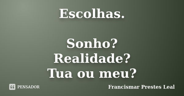 Escolhas. Sonho? Realidade? Tua ou meu?... Frase de Francismar Prestes Leal.