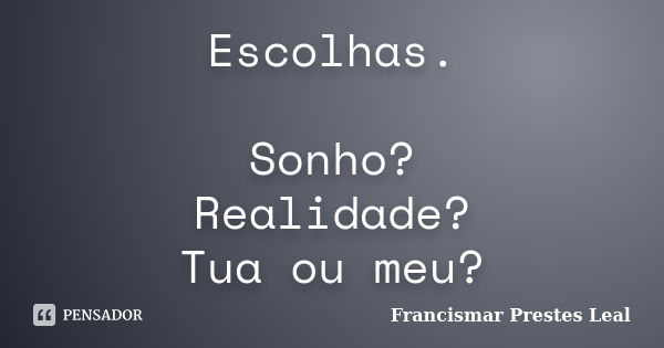 Escolhas. Sonho? Realidade? Tua ou meu?... Frase de Francismar Prestes Leal.