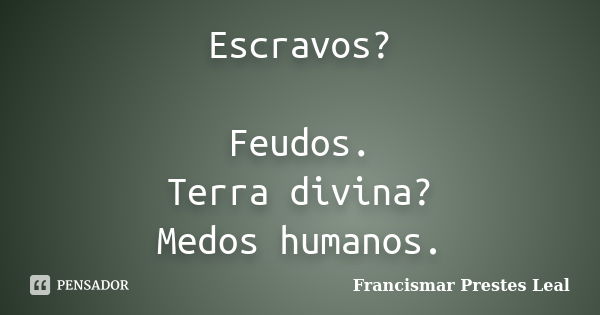 Escravos? Feudos. Terra divina? Medos humanos.... Frase de Francismar Prestes Leal.