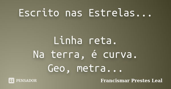 Escrito nas Estrelas... Linha reta. Na terra, é curva. Geo, metra...... Frase de Francismar Prestes Leal.