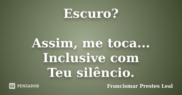 Escuro? Assim, me toca... Inclusive com Teu silêncio.... Frase de Francismar Prestes Leal.