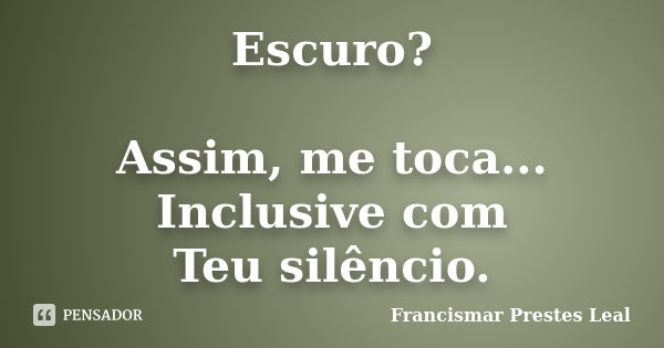 Escuro? Assim, me toca... Inclusive com Teu silêncio.... Frase de Francismar Prestes Leal.