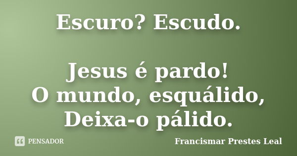 Escuro? Escudo. Jesus é pardo! O mundo, esquálido, Deixa-o pálido.... Frase de Francismar Prestes Leal.