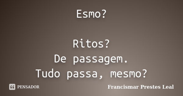 Esmo? Ritos? De passagem. Tudo passa, mesmo?... Frase de Francismar Prestes Leal.