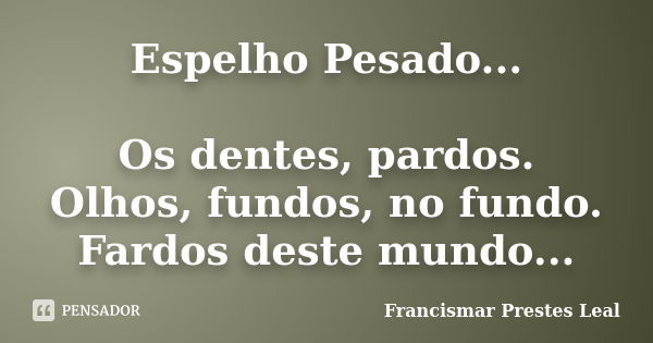 Espelho Pesado... Os dentes, pardos. Olhos, fundos, no fundo. Fardos deste mundo...... Frase de Francismar Prestes Leal.