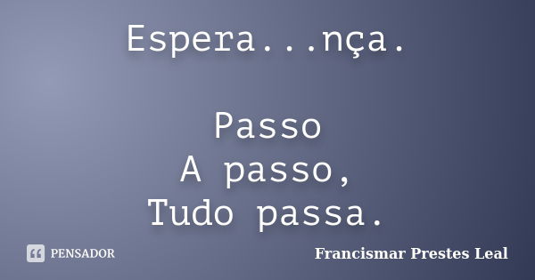 Espera...nça. Passo A passo, Tudo passa.... Frase de Francismar Prestes Leal.