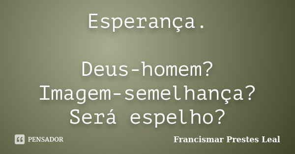 Esperança. Deus-homem? Imagem-semelhança? Será espelho?... Frase de Francismar Prestes Leal.