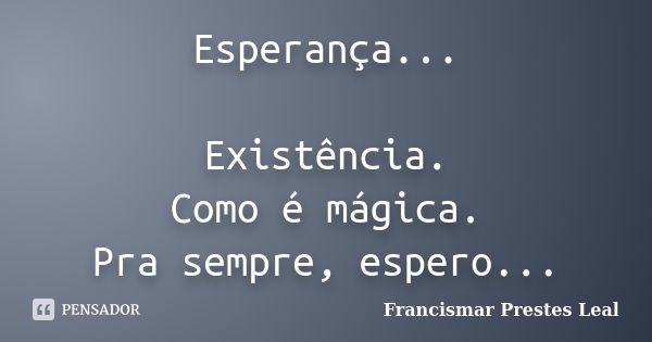 Esperança... Existência. Como é mágica. Pra sempre, espero...... Frase de Francismar Prestes Leal.