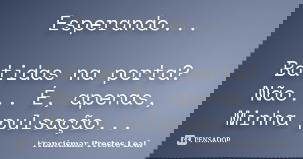Esperando... Batidas na porta? Não... É, apenas, Minha pulsação...... Frase de Francismar Prestes Leal.