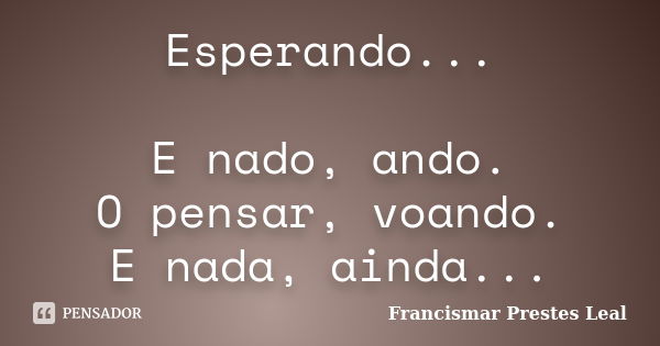 Esperando... E nado, ando. O pensar, voando. E nada, ainda...... Frase de Francismar Prestes Leal.