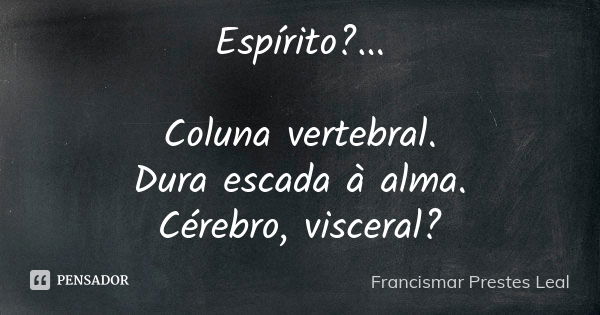 Espírito?... Coluna vertebral. Dura escada à alma. Cérebro, visceral?... Frase de Francismar Prestes Leal.