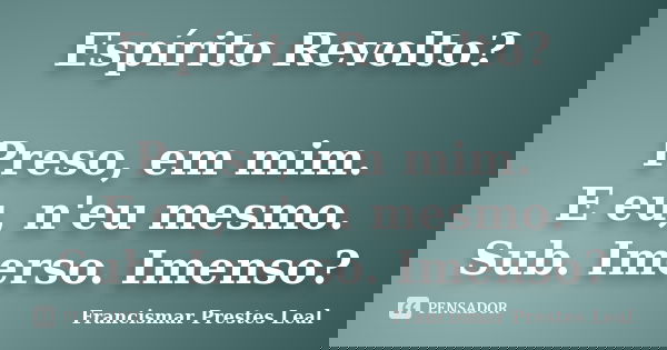 Espírito Revolto? Preso, em mim. E eu, n'eu mesmo. Sub. Imerso. Imenso?... Frase de Francismar Prestes Leal.