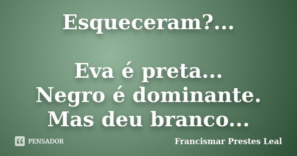 Esqueceram?... Eva é preta... Negro é dominante. Mas deu branco...... Frase de Francismar Prestes Leal.