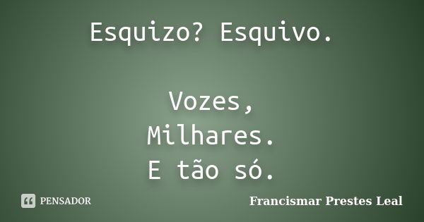 Esquizo? Esquivo. Vozes, Milhares. E tão só.... Frase de Francismar Prestes Leal.