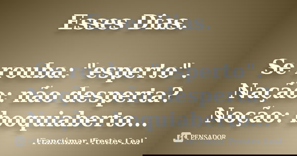 Esses Dias. Se rouba: "esperto". Nação: não desperta? Noção: boquiaberto...... Frase de Francismar Prestes Leal.