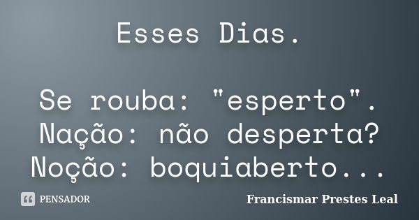 Esses Dias. Se rouba: "esperto". Nação: não desperta? Noção: boquiaberto...... Frase de Francismar Prestes Leal.