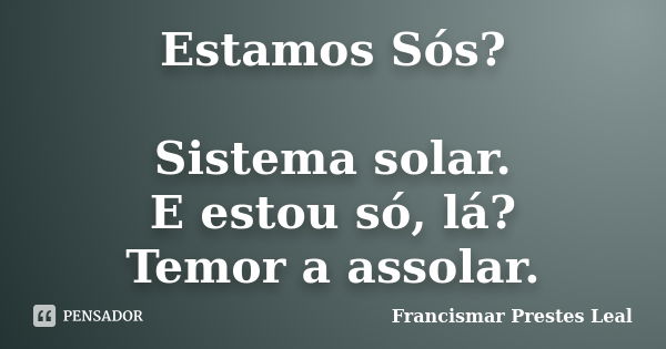 Estamos Sós? Sistema solar. E estou só, lá? Temor a assolar.... Frase de Francismar Prestes Leal.