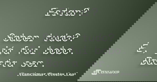 Estar? Saber tudo? É, já fui bobo. Basta ser.... Frase de Francismar Prestes Leal.