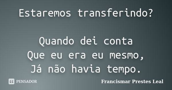 Estaremos transferindo? Quando dei conta Que eu era eu mesmo, Já não havia tempo.... Frase de Francismar Prestes Leal.