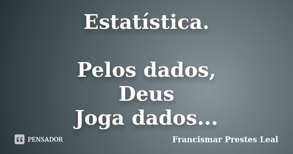 Estatística. Pelos dados, Deus Joga dados...... Frase de Francismar Prestes Leal.