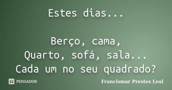 Estes dias... Berço, cama, Quarto, sofá, sala... Cada um no seu quadrado?... Frase de Francismar Prestes Leal.