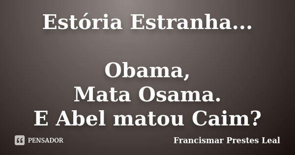 Estória Estranha... Obama, Mata Osama. E Abel matou Caim?... Frase de Francismar Prestes Leal.