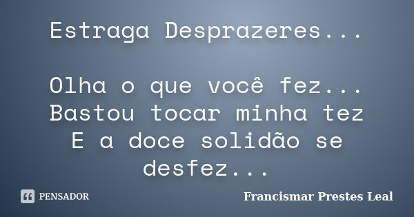 Estraga Desprazeres... Olha o que você fez... Bastou tocar minha tez E a doce solidão se desfez...... Frase de Francismar Prestes Leal.