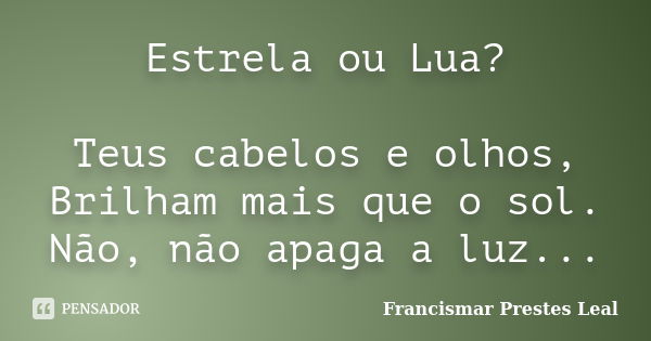 Estrela ou Lua? Teus cabelos e olhos, Brilham mais que o sol. Não, não apaga a luz...... Frase de Francismar Prestes Leal.