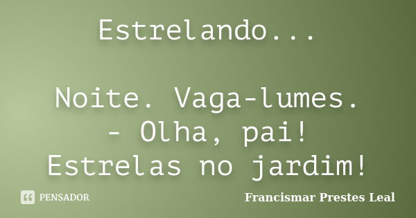 Estrelando... Noite. Vaga-lumes. - Olha, pai! Estrelas no jardim!... Frase de Francismar Prestes Leal.