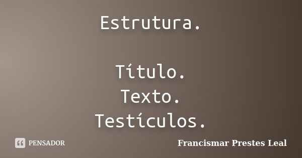 Estrutura. Título. Texto. Testículos.... Frase de Francismar Prestes Leal.