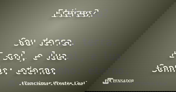 Etéreo? Sou terra. E sol, e lua. Sonho: eterno.... Frase de Francismar Prestes Leal.