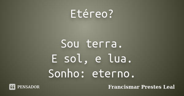 Etéreo? Sou terra. E sol, e lua. Sonho: eterno.... Frase de Francismar Prestes Leal.