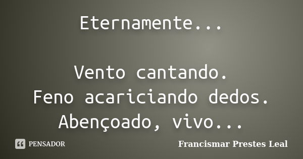 Eternamente... Vento cantando. Feno acariciando dedos. Abençoado, vivo...... Frase de Francismar Prestes Leal.