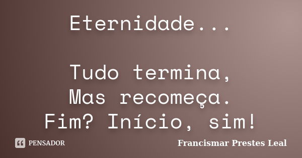 Eternidade... Tudo termina, Mas recomeça. Fim? Início, sim!... Frase de Francismar Prestes Leal.