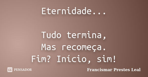 Eternidade... Tudo termina, Mas recomeça. Fim? Início, sim!... Frase de Francismar Prestes Leal.