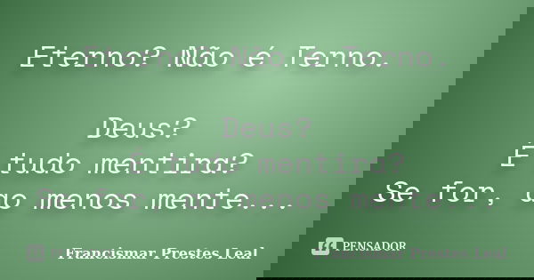 Eterno? Não é Terno. Deus? É tudo mentira? Se for, ao menos mente...... Frase de Francismar Prestes Leal.