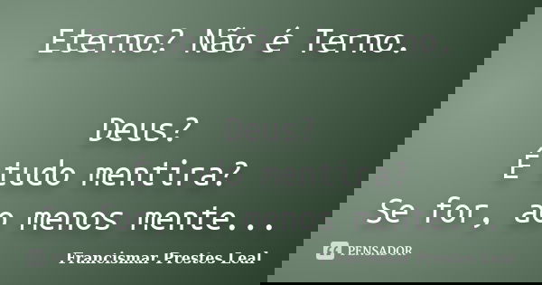 Eterno? Não é Terno. Deus? É tudo mentira? Se for, ao menos mente...... Frase de Francismar Prestes Leal.