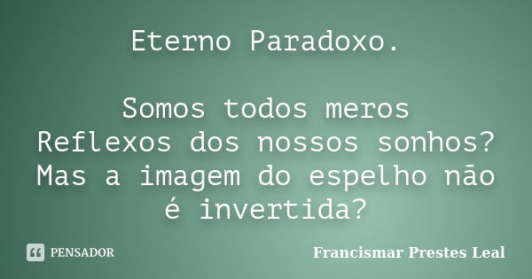 Eterno Paradoxo. Somos todos meros Reflexos dos nossos sonhos? Mas a imagem do espelho não é invertida?... Frase de Francismar Prestes Leal.