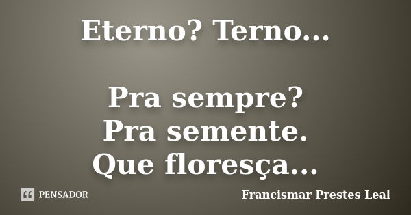 Eterno? Terno... Pra sempre? Pra semente. Que floresça...... Frase de Francismar Prestes Leal.