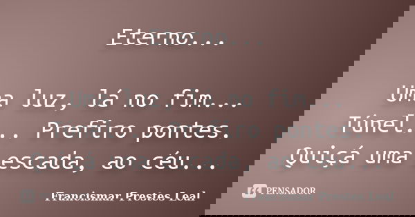 Eterno... Uma luz, lá no fim... Túnel... Prefiro pontes. Quiçá uma escada, ao céu...... Frase de Francismar Prestes Leal.