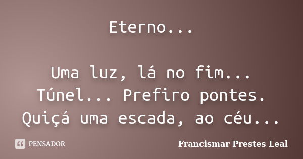 Eterno... Uma luz, lá no fim... Túnel... Prefiro pontes. Quiçá uma escada, ao céu...... Frase de Francismar Prestes Leal.