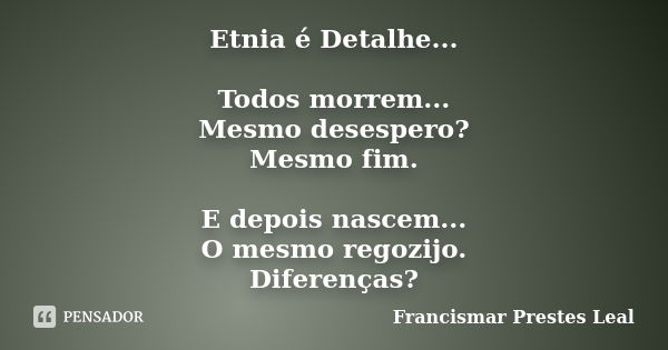 Etnia é Detalhe... Todos morrem... Mesmo desespero? Mesmo fim. E depois nascem... O mesmo regozijo. Diferenças?... Frase de Francismar Prestes Leal.