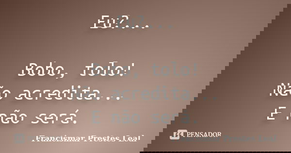 Eu?... Bobo, tolo! Não acredita... E não será.... Frase de Francismar Prestes Leal.