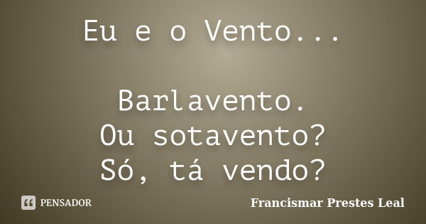 Eu e o Vento... Barlavento. Ou sotavento? Só, tá vendo?... Frase de Francismar Prestes Leal.