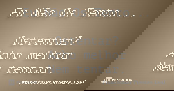 Eu Não Os Tento... Ostentar? Acho melhor Nem tentar.... Frase de Francismar Prestes Leal.